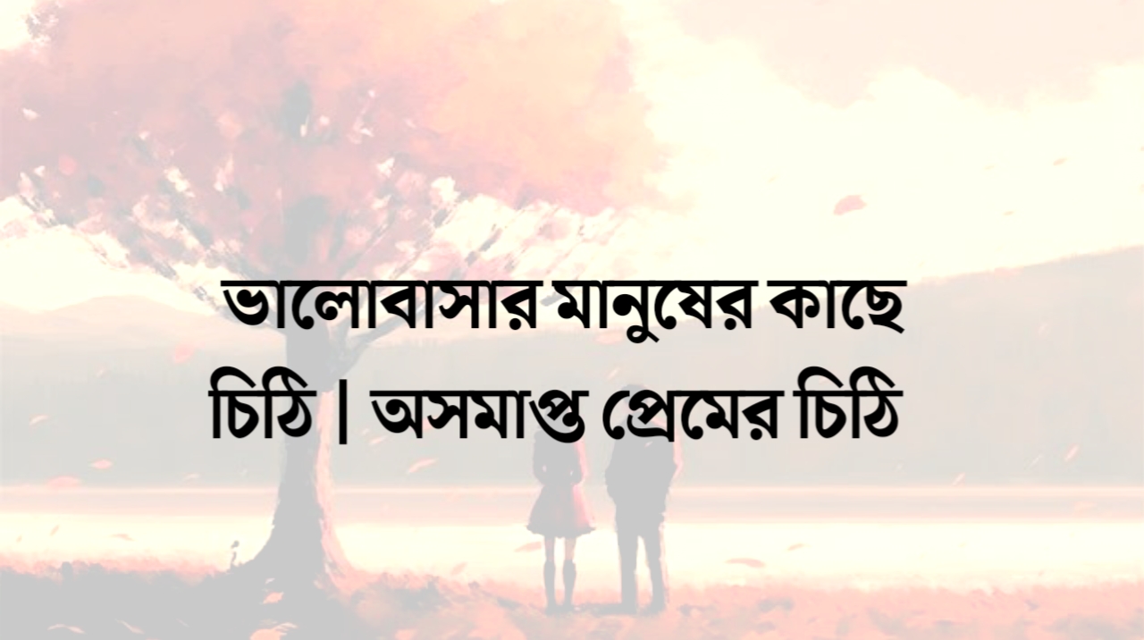  ভালোবাসার মানুষের কাছে চিঠি | অসমাপ্ত প্রেমের চিঠি