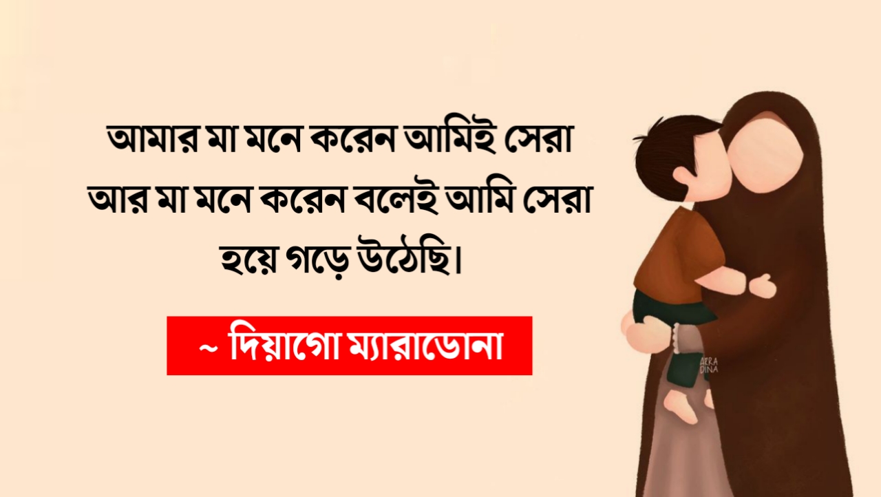 আমার মা মনে করেন আমিই সেরা আর মা মনে করেন বলেই আমি সেরা হয়ে গড়ে উঠেছি ~দিয়াগো ম্যারাডোনা