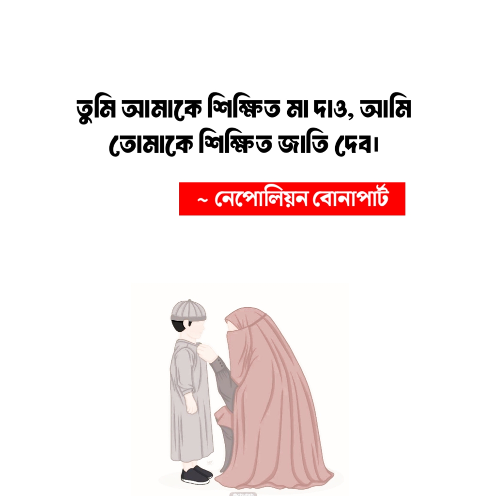 তুমি আমাকে শিক্ষিত মা দাও, আমি তোমাকে শিক্ষিত জাতি দেব। ~ নেপোলিয়ন বোনাপার্ট