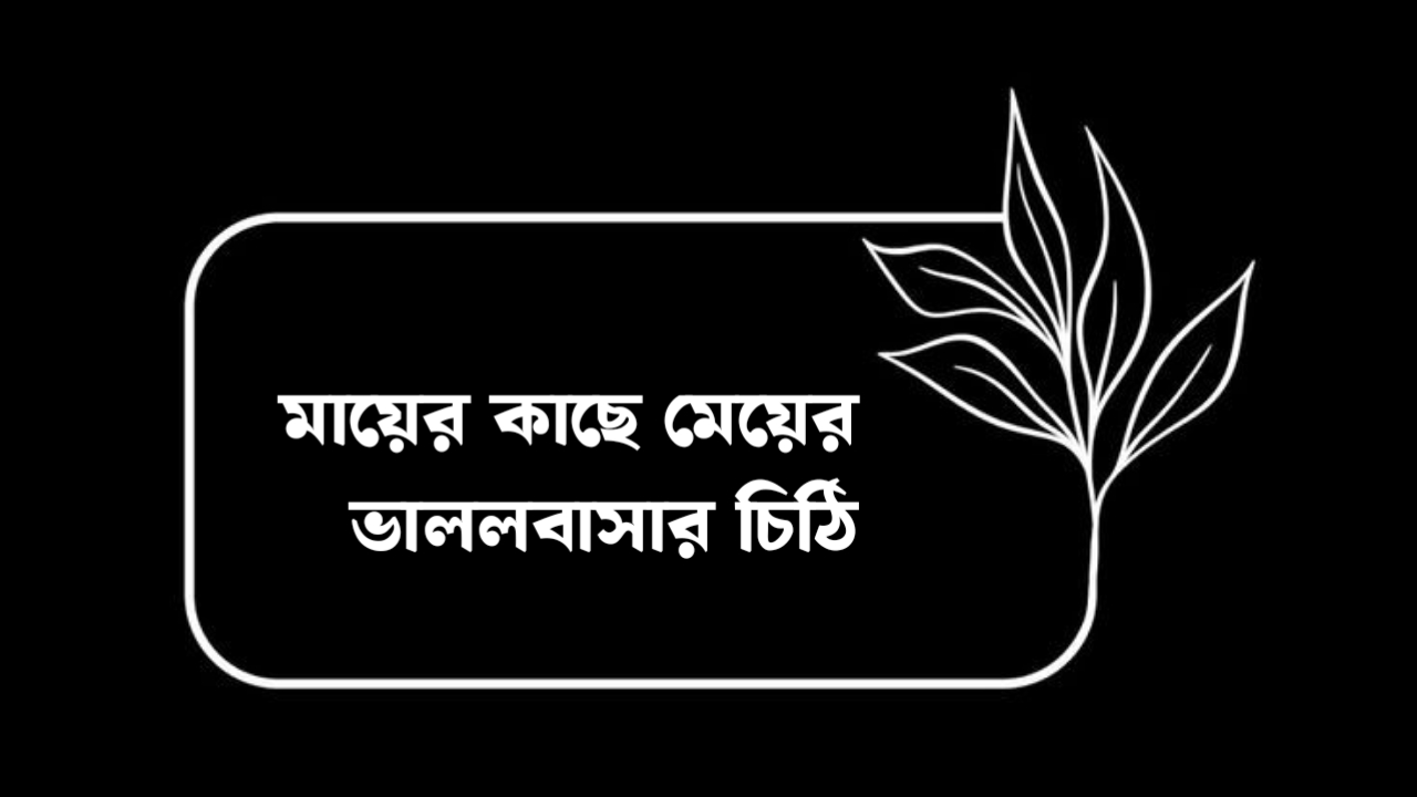 মা দিবসের চিঠি | মায়ের কাছে মেয়ের ভাললবাসার চিঠি