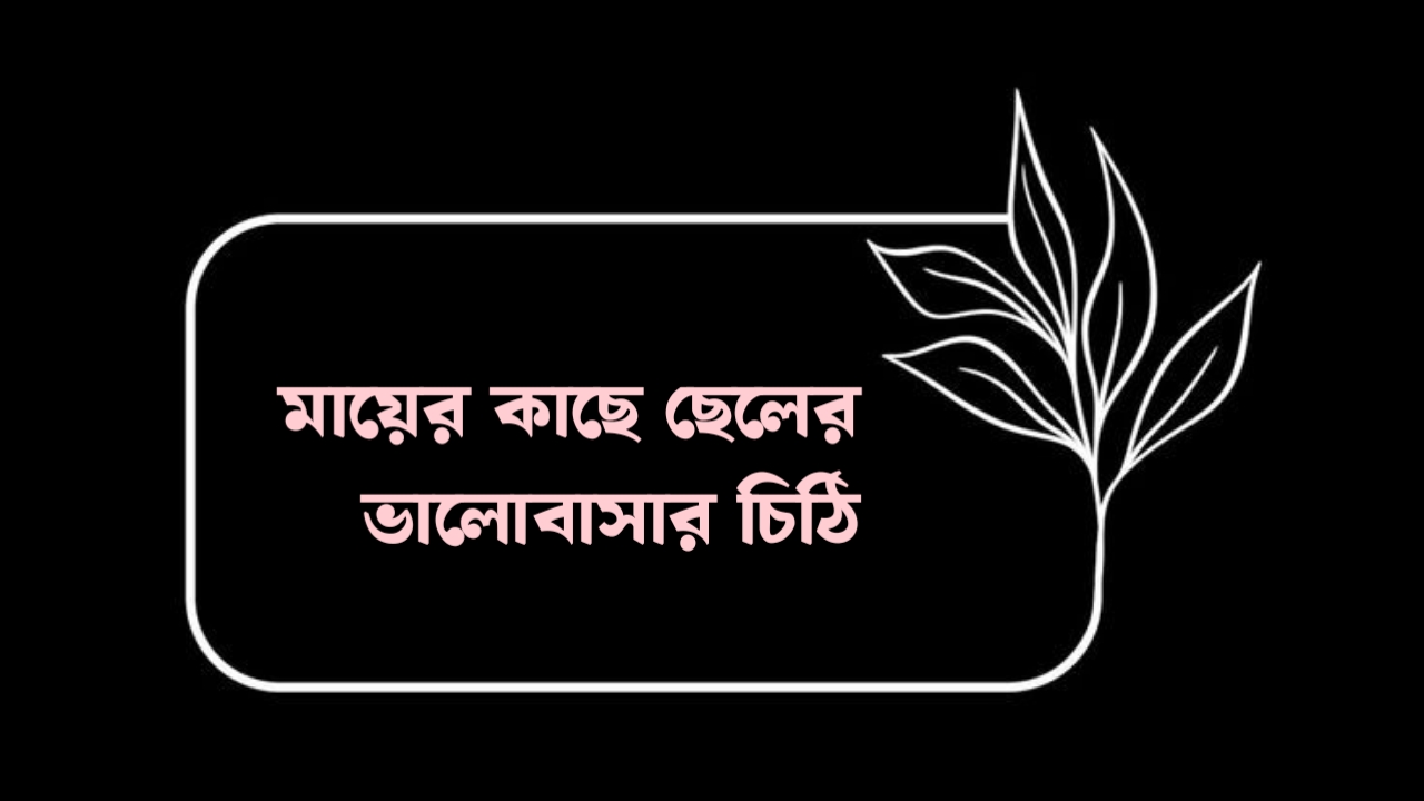 মা দিবসের চিঠি | মায়ের কাছে ছেলের ভালোবাসার চিঠি