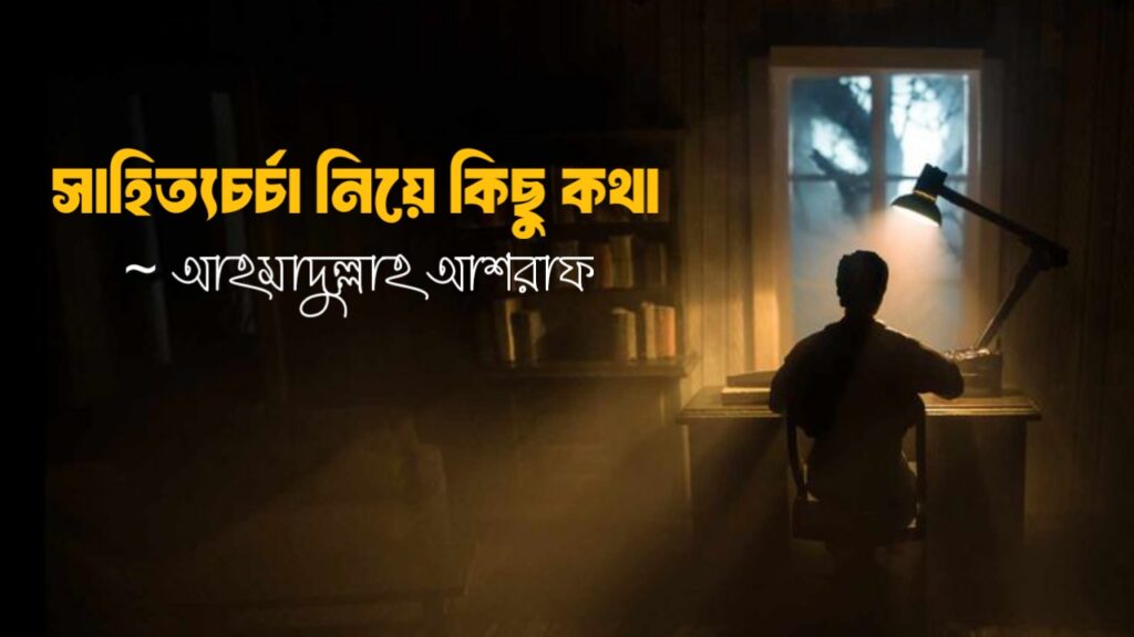 সাহিত্যচর্চা নিয়ে কিছু কথা কলমে আহমাদুল্লাহ আশরাফ