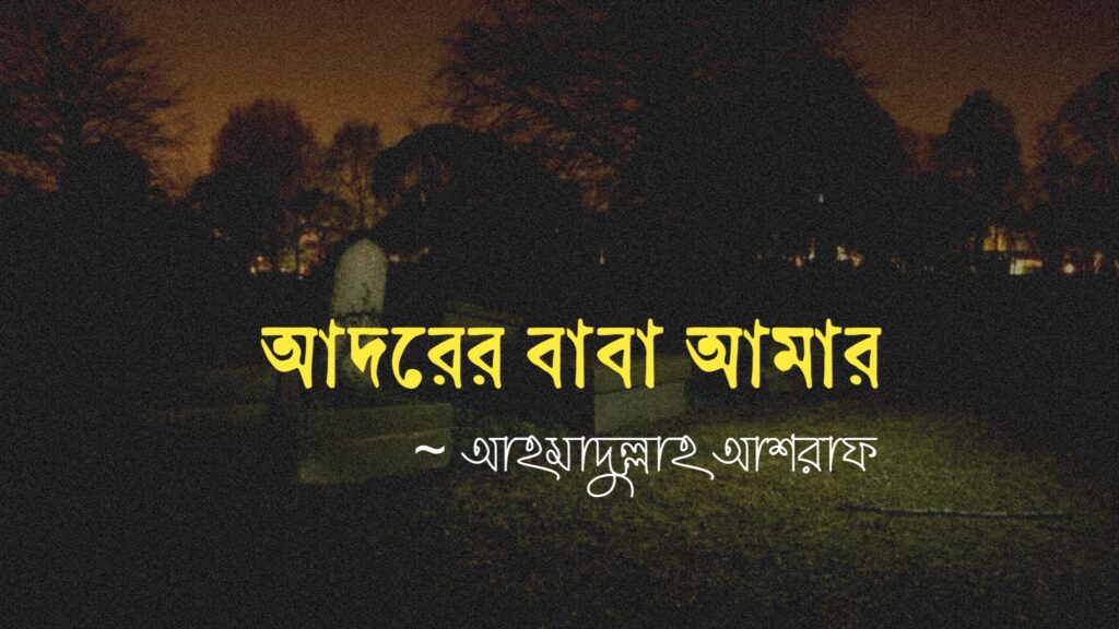 আদরের বাবা আমার | ১ম পর্ব | লেখক আহমাদুল্লাহ আশরাফ