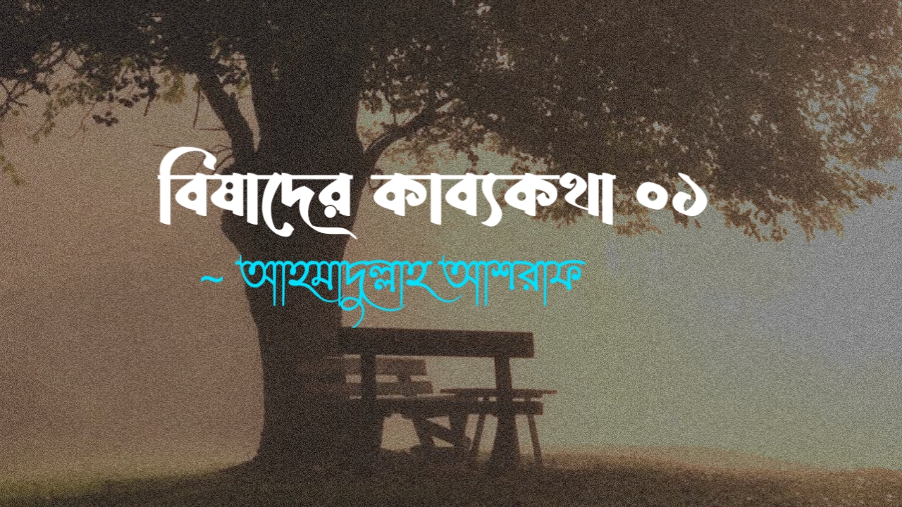 বিষাদের কাব্যকথা ০১ কলমে আহমাদুল্লাহ আশরাফ