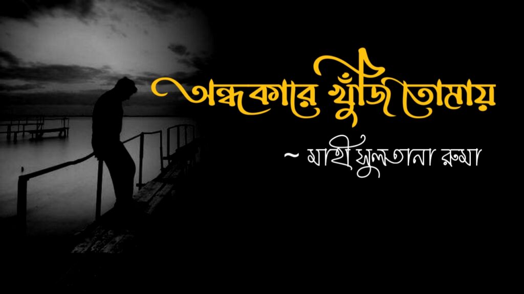 অন্ধকারে খুঁজি তোমায় কলমে অন্ধকারে খুঁজি তোমায় কলমে মাহী সুলতানা রুমা