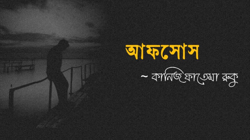 আফসোস কলমে কানিজ ফাতেমা রুকু