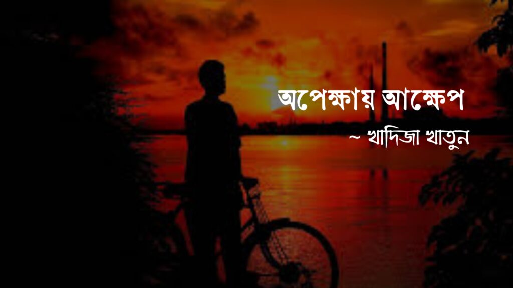 অপেক্ষায় আক্ষেপ কলমে খাদিজা খাতুন