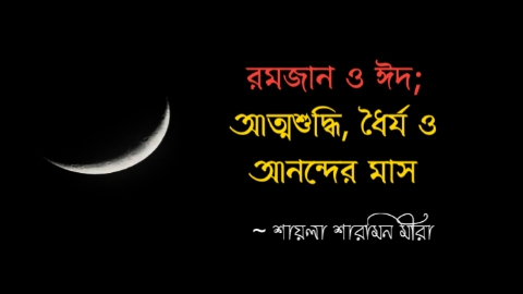রমজান ও ঈদ নিয়ে কিছু কথা | রমজান ও ঈদ: আত্মশুদ্ধি, ধৈর্য ও আনন্দের মাস কলমে শায়লা শারমিন মীরা